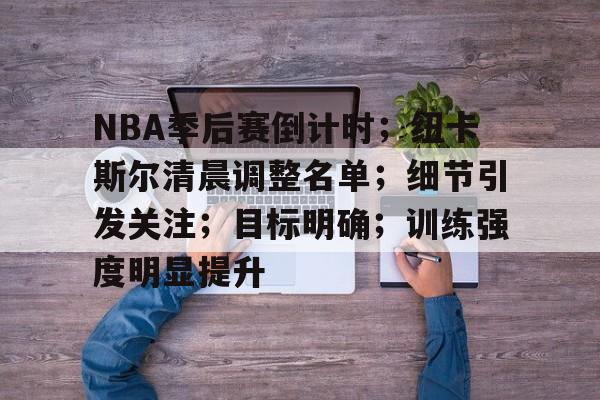9Games-关于NBA季后赛倒计时；纽卡斯尔清晨调整名单；细节引发关注；目标明确；训练强度明显提升的信息