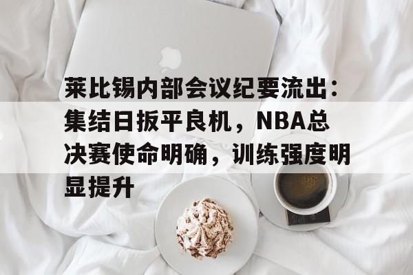 英雄联盟电竞赛事-莱比锡内部会议纪要流出：集结日扳平良机，NBA总决赛使命明确，训练强度明显提升的简单介绍