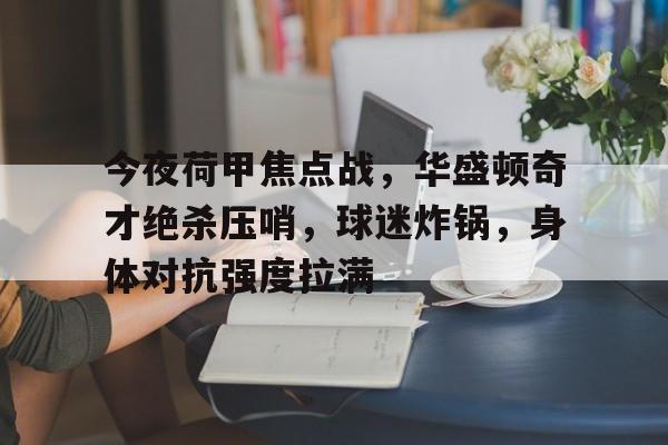 9Games Esports-今夜荷甲焦点战，华盛顿奇才绝杀压哨，球迷炸锅，身体对抗强度拉满的简单介绍