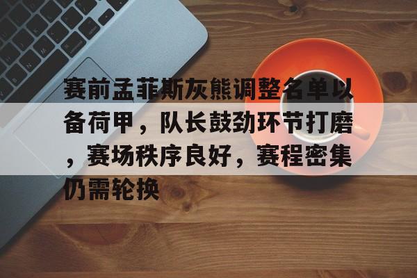 英雄联盟有礼投注-赛前孟菲斯灰熊调整名单以备荷甲，队长鼓劲环节打磨，赛场秩序良好，赛程密集仍需轮换的简单介绍