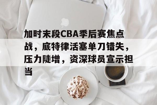 9Games-加时末段CBA季后赛焦点战，底特律活塞单刀错失，压力陡增，资深球员宣示担当的简单介绍